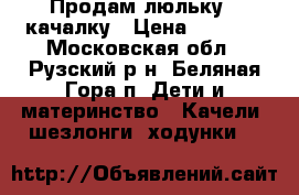 Продам люльку - качалку › Цена ­ 2 000 - Московская обл., Рузский р-н, Беляная Гора п. Дети и материнство » Качели, шезлонги, ходунки   